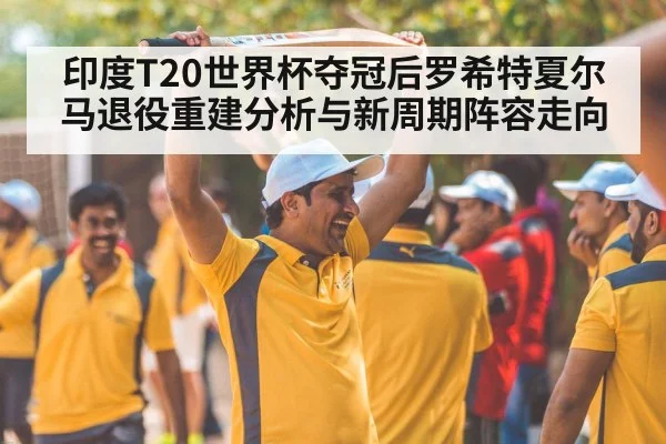 印度T20世界杯夺冠后罗希特夏尔马退役重建分析与新周期阵容走向（KAIYUNAPP）