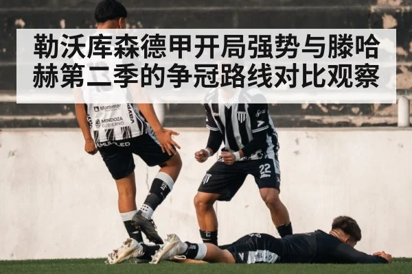 勒沃库森德甲开局强势与滕哈赫第二季的争冠路线对比观察