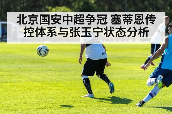 北京国安中超争冠 塞蒂恩传控体系与张玉宁状态分析（KAIYUNAPP）