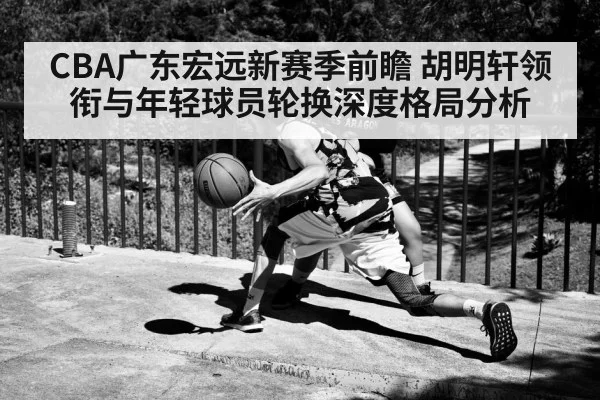 CBA广东宏远新赛季前瞻 胡明轩领衔与年轻球员轮换深度格局分析（KAIYUNAPP）