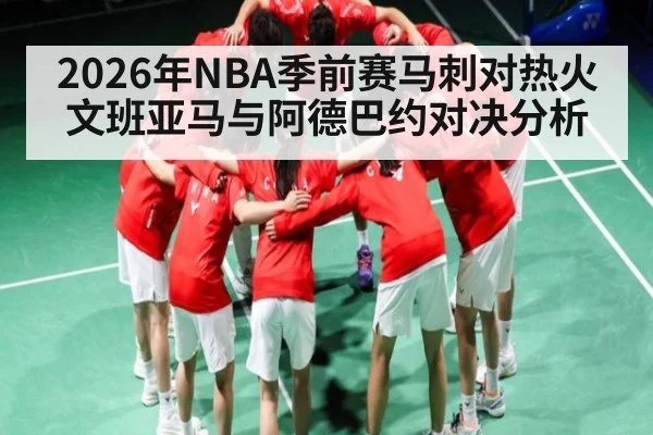 2026年NBA季前赛马刺对热火文班亚马与阿德巴约对决分析（KAIYUNAPP）