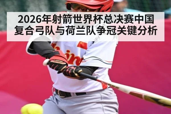 2026年射箭世界杯总决赛中国复合弓队与荷兰队争冠关键分析（KAIYUNAPP）