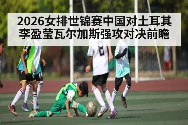 2026女排世锦赛中国对土耳其李盈莹瓦尔加斯强攻对决前瞻（KAIYUNAPP）