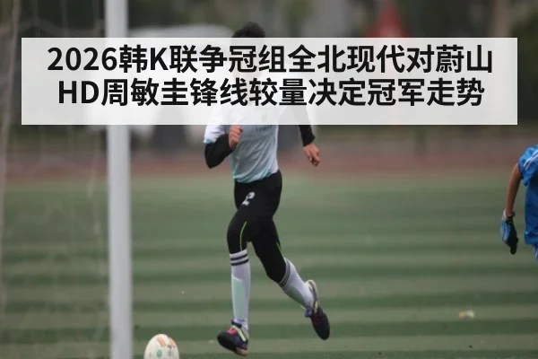 2026韩K联争冠组全北现代对蔚山HD周敏圭锋线较量决定冠军走势（KAIYUNAPP）
