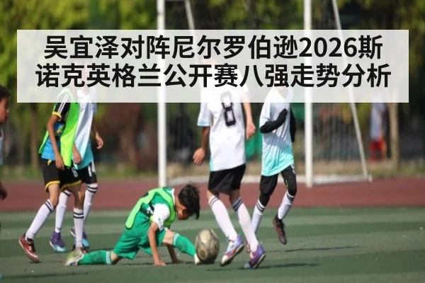 吴宜泽对阵尼尔罗伯逊2026斯诺克英格兰公开赛八强走势分析（KAIYUNAPP）