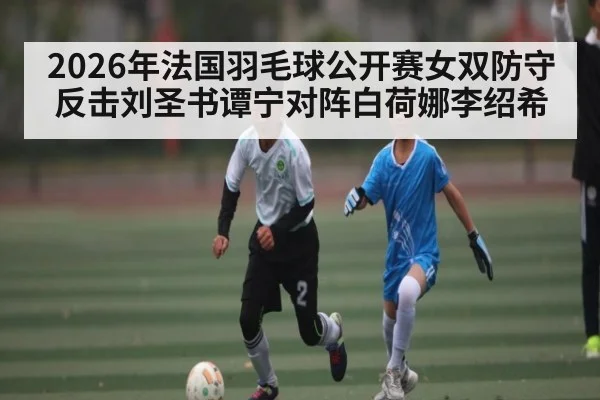 2026年法国羽毛球公开赛女双防守反击刘圣书谭宁对阵白荷娜李绍希（KAIYUNAPP）
